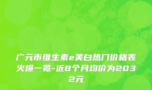 广元市维生素e美白热门价格表火爆一览-近8个月均价为2032元