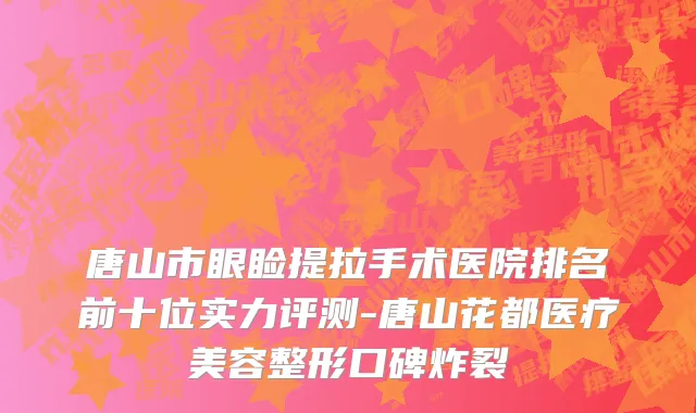 唐山市眼睑提拉手术医院排名前十位实力评测-唐山花都医疗美容整形口碑炸裂
