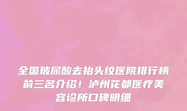 全国玻尿酸去抬头纹医院排行榜前三名介绍!泸州花都医疗美容诊所口碑明细