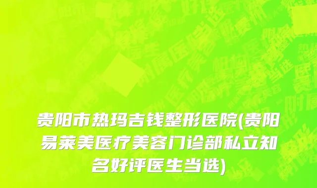 贵阳市热玛吉钱整形医院(贵阳易莱美医疗美容门诊部私立知名好评医生当选)