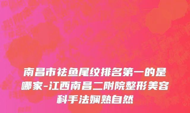 南昌市祛鱼尾纹排名第一的是哪家-江西南昌二附院整形美容科手法娴熟自然