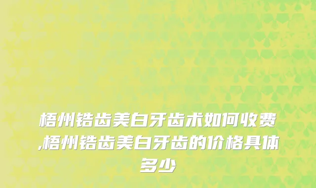 梧州锆齿美白牙齿术如何收费,梧州锆齿美白牙齿的价格具体多少