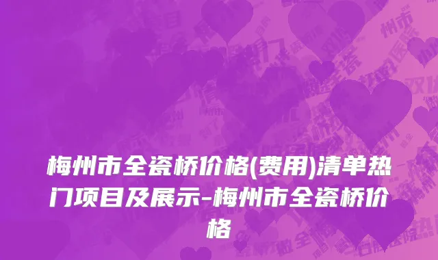梅州市全瓷桥价格(费用)清单热门项目及展示-梅州市全瓷桥价格