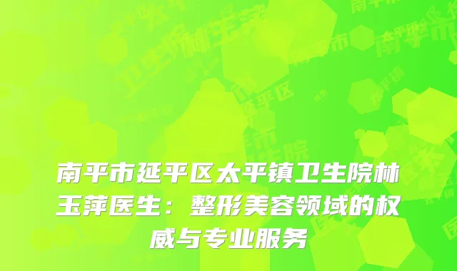 南平市延平区太平镇卫生院林玉萍医生：整形美容领域的权威与专业服务