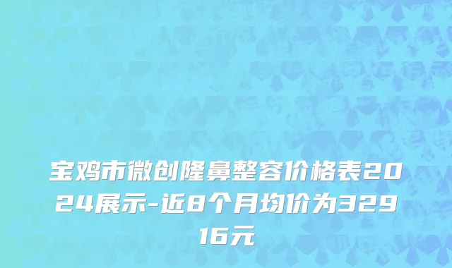 宝鸡市微创隆鼻整容价格表2024展示-近8个月均价为32916元