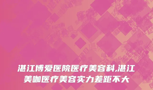 湛江博爱医院医疗美容科,湛江美咖医疗美容实力差距不大