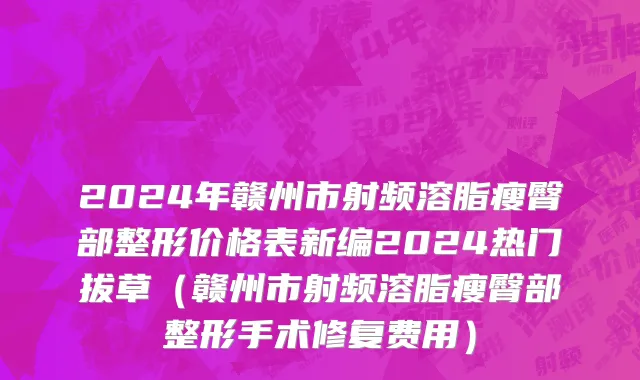 2024年赣州市射频溶脂瘦臀部整形价格表新编2024热门拔草（赣州市射频溶脂瘦臀部整形手术修复费用）