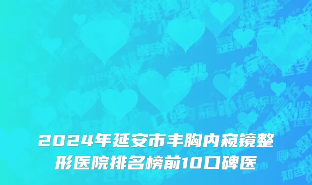 2024年延安市丰胸内窥镜整形医院排名榜前10口碑医