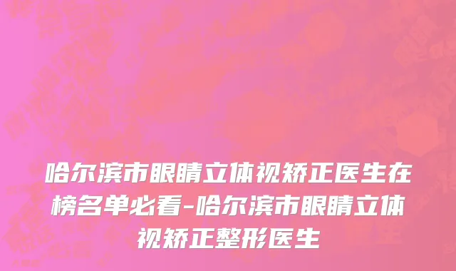 哈尔滨市眼睛立体视矫正医生在榜名单必看-哈尔滨市眼睛立体视矫正整形医生