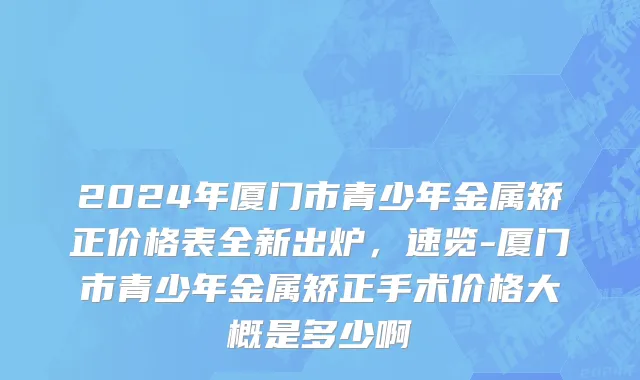 2024年厦门市青少年金属矫正价格表全新出炉，速览-厦门市青少年金属矫正手术价格大概是多少啊