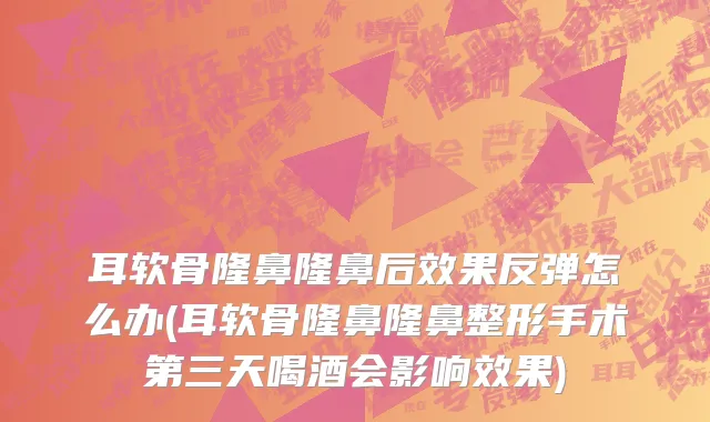 耳软骨隆鼻隆鼻后效果反弹怎么办(耳软骨隆鼻隆鼻整形手术第三天喝酒会影响效果)