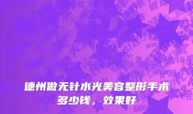 德州做无针水光美容整形手术多少钱，效果好