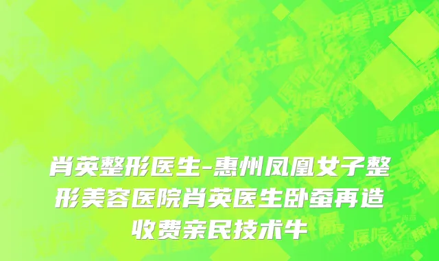 肖英整形医生-惠州凤凰女子整形美容医院肖英医生卧蚕再造收费亲民技术牛