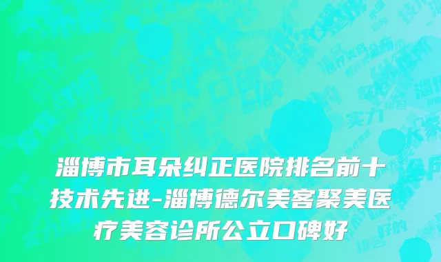 淄博市耳朵纠正医院排名前十技术先进-淄博德尔美客聚美医疗美容诊所公立口碑好