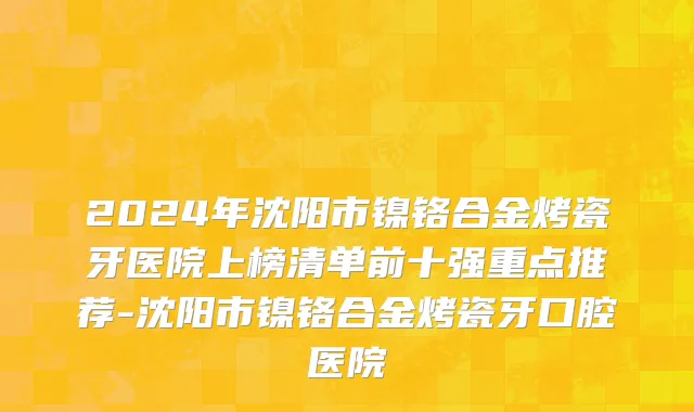 2024年沈阳市镍铬合金烤瓷牙医院上榜清单前十强重点推荐-沈阳市镍铬合金烤瓷牙口腔医院
