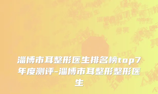 淄博市耳整形医生排名榜top7年度测评-淄博市耳整形整形医生