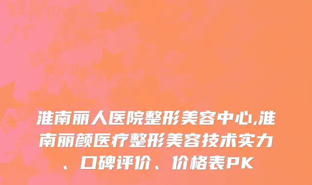 淮南丽人医院整形美容中心,淮南丽颜医疗整形美容技术实力、口碑评价、价格表PK