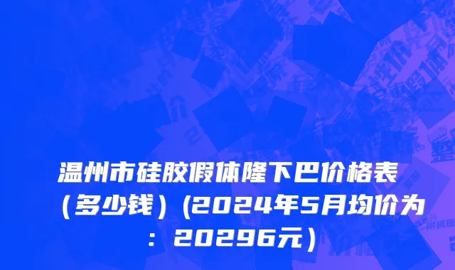 温州市硅胶假体隆下巴价格表（多少钱）(2024年5月均价为：20296元）