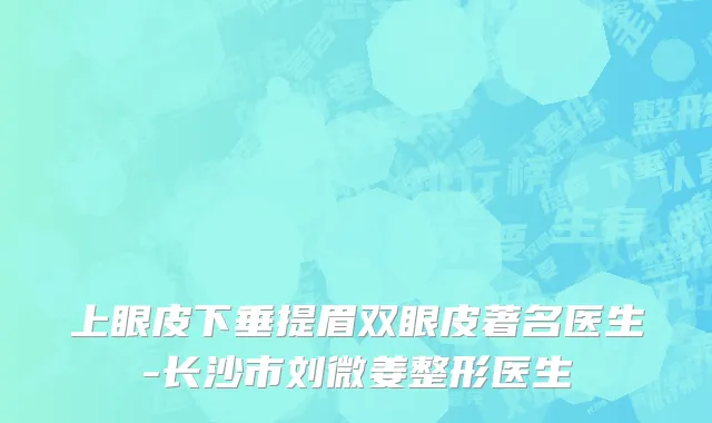上眼皮下垂提眉双眼皮著名医生-长沙市刘微姜整形医生