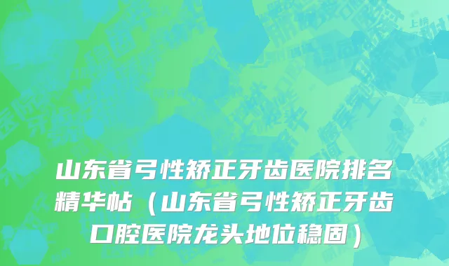 山东省弓性矫正牙齿医院排名精华帖（山东省弓性矫正牙齿口腔医院龙头地位稳固）