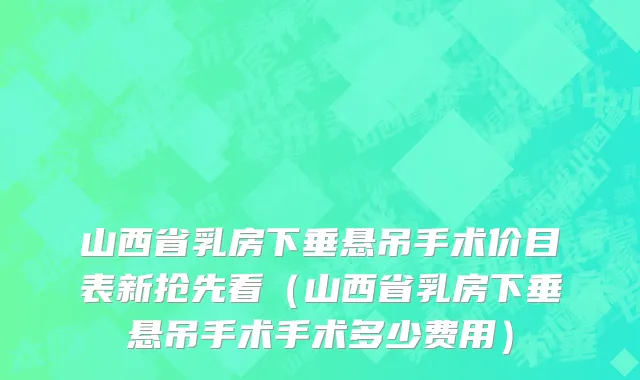 山西省乳房下垂悬吊手术价目表新抢先看（山西省乳房下垂悬吊手术手术多少费用）