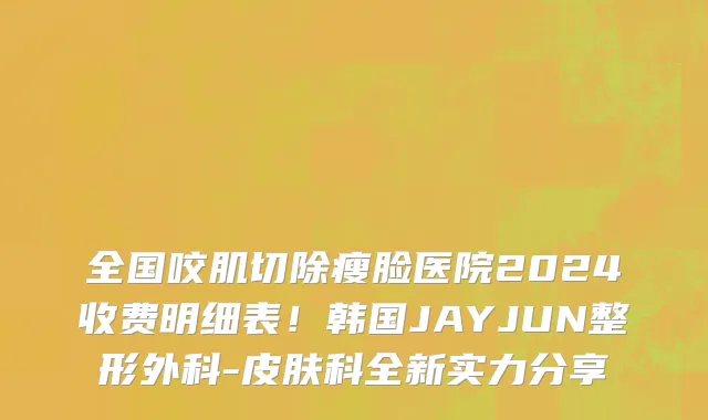 全国咬肌切除瘦脸医院2024收费明细表!韩国JAYJUN整形外科-皮肤科全新实力分享
