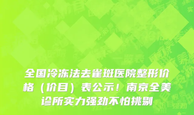 全国冷冻法去雀斑医院整形价格(价目)表公示!南京全美诊所实力强劲不怕挑剔