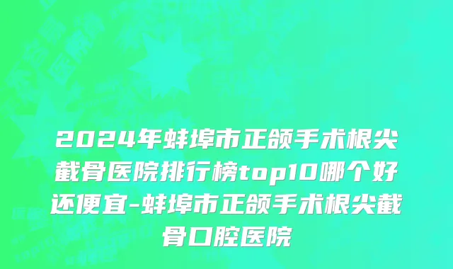 2024年蚌埠市正颌手术根尖截骨医院排行榜top10哪个好还便宜-蚌埠市正颌手术根尖截骨口腔医院