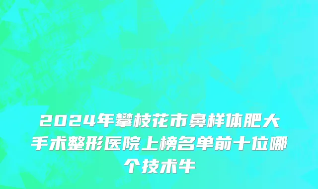 2024年攀枝花市鼻样体肥大手术整形医院上榜名单前十位哪个技术牛