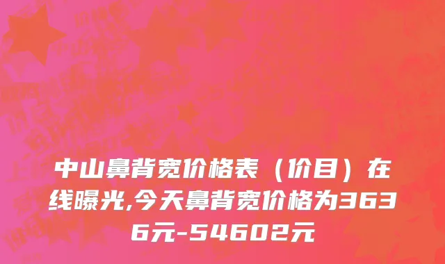 中山鼻背宽价格表（价目）在线曝光,今天鼻背宽价格为3636元-54602元