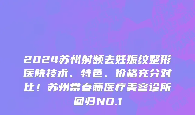2024苏州射频去妊娠纹整形医院技术、特色、价格充分对比!苏州常春藤医疗美容诊所回归NO.1