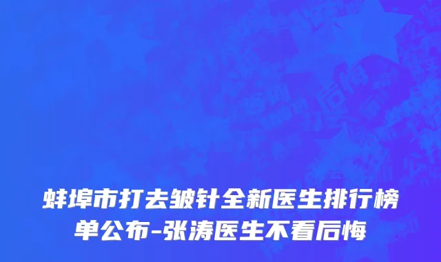 蚌埠市打去皱针全新医生排行榜单公布-张涛医生不看后悔