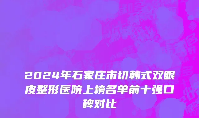 2024年石家庄市切韩式双眼皮整形医院上榜名单前十强口碑对比