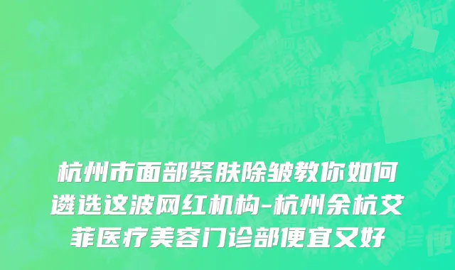 杭州市面部紧肤除皱教你如何遴选这波网红机构-杭州余杭艾菲医疗美容门诊部便宜又好