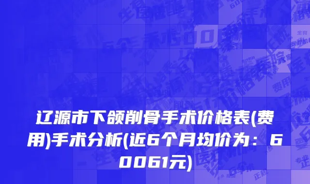 辽源市下颌削骨手术价格表(费用)手术分析(近6个月均价为：60061元)