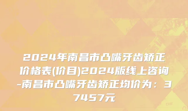 2024年南昌市凸嘴牙齿矫正价格表(价目)2024版线上咨询-南昌市凸嘴牙齿矫正均价为：37457元