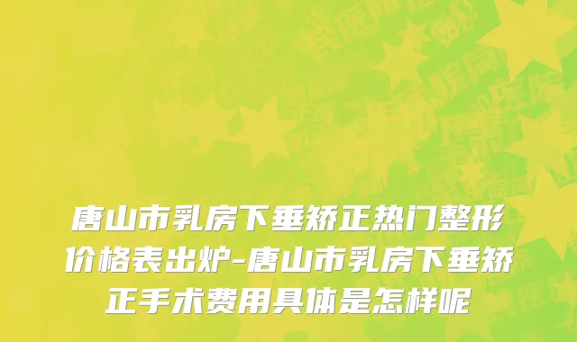 唐山市乳房下垂矫正热门整形价格表出炉-唐山市乳房下垂矫正手术费用具体是怎样呢