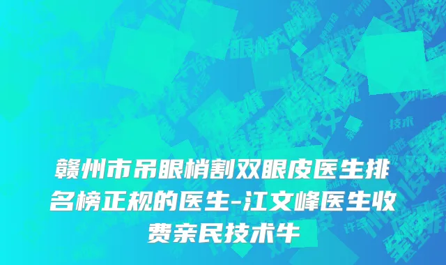 赣州市吊眼梢割双眼皮医生排名榜正规的医生-江文峰医生收费亲民技术牛