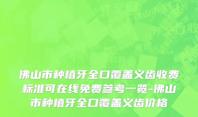 佛山市种植牙全口覆盖义齿收费标准可在线免费参考一览-佛山市种植牙全口覆盖义齿价格