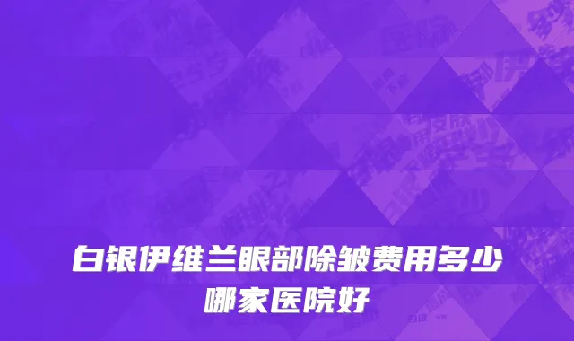 白银伊维兰眼部除皱费用多少哪家医院好