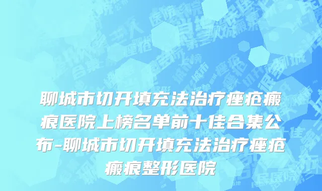 聊城市切开填充法治疗痤疮瘢痕医院上榜名单前十佳合集公布-聊城市切开填充法治疗痤疮瘢痕整形医院