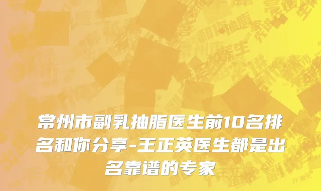 常州市副乳抽脂医生前10名排名和你分享-王正英医生都是出名靠谱的专家