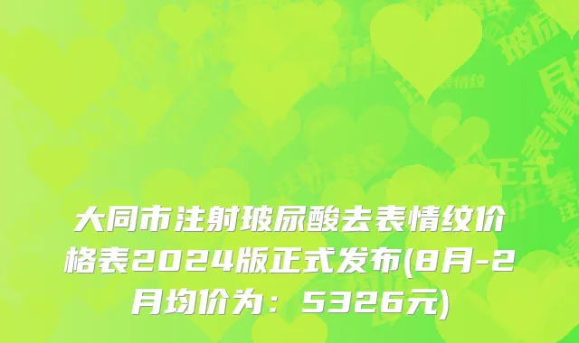 大同市注射玻尿酸去表情纹价格表2024版正式发布(8月-2月均价为：5326元)