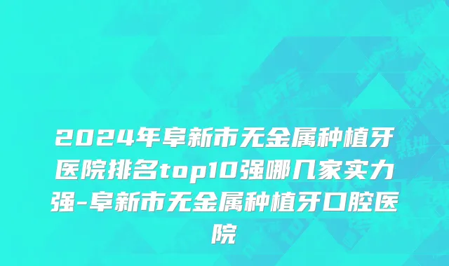 2024年阜新市无金属种植牙医院排名top10强哪几家实力强-阜新市无金属种植牙口腔医院