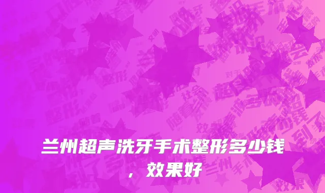 兰州超声洗牙手术整形多少钱，效果好