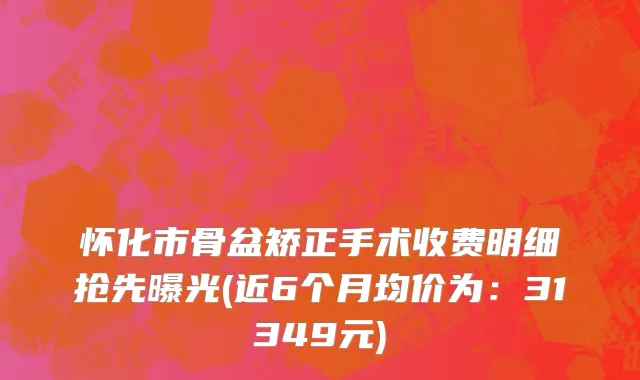 怀化市骨盆矫正手术收费明细抢先曝光(近6个月均价为：31349元)