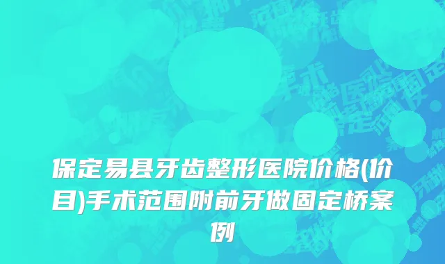 保定易县牙齿整形医院价格(价目)手术范围附前牙做固定桥案例