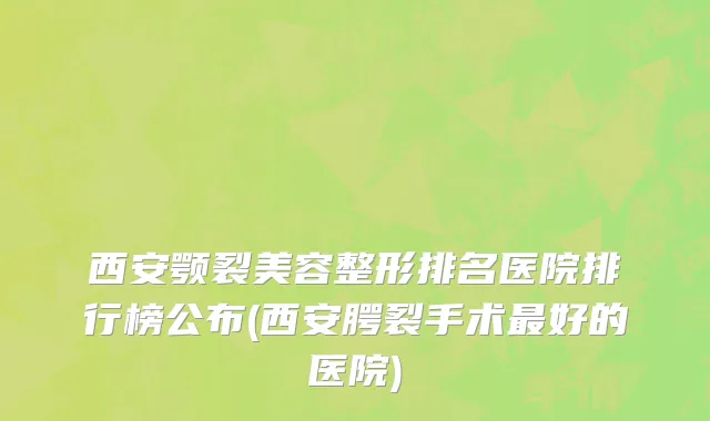 西安颚裂美容整形排名医院排行榜公布(西安腭裂手术最好的医院)