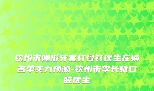钦州市隐形牙套打骨钉医生在榜名单实力预测-钦州市李长赋口腔医生