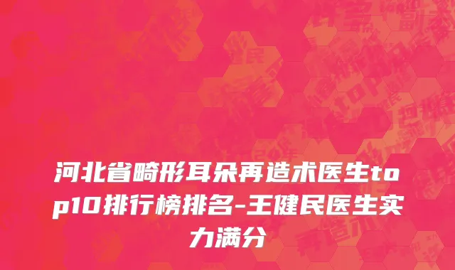 河北省畸形耳朵再造术医生top10排行榜排名-王健民医生实力满分